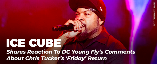 Ice Cube Shares Reaction To DC Young Fly’s Comments About Chris Tucker’s ‘Friday’ Return